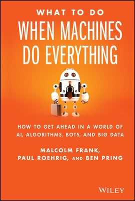 What to Do When Machines Do Everything: How to Get Ahead in a World of Ai, Algorithms, Bots, and Big Data by Frank, Malcolm