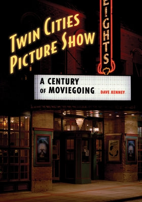 Twin Cities Picture Show: A Century of Moviegoing by Kenney, Dave