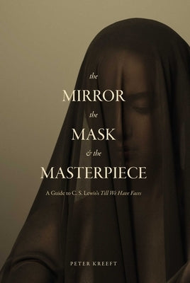 The Mirror, the Mask, and the Masterpiece: A Guide to C. S. Lewis's "Till We Have Faces" by Kreeft, Peter