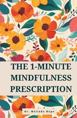 The 1-Minute Mindfulness Prescription: Evidence-Based Techniques to Improve Awareness, Reduce Stress, and Rewire Neural Pathways Through Micro-Meditat by Hope, Melinda