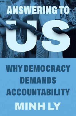 Answering to Us: Why Democracy Demands Accountability by Ly, Minh