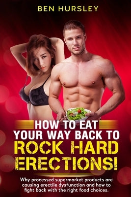 How To Eat Your Way Back To Rock Hard Erections: Why processed supermarket products are causing erectile dysfunction and how to fight back with the ri by Hursley, Ben