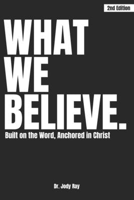 What We Believe: Built on the Word, Anchored in Christ by Ray, Jody