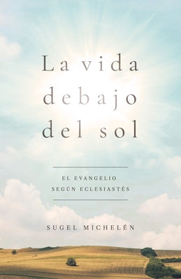 La Vida Debajo del Sol: El Evangelio Según Eclesiastés by MichelÃ©n, Sugel