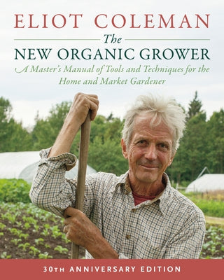 The New Organic Grower, 3rd Edition: A Master's Manual of Tools and Techniques for the Home and Market Gardener, 30th Anniversary Edition by Coleman, Eliot