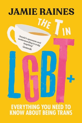 The T in LGBT: Everything You Need to Know about Being Trans by Raines, Jamie