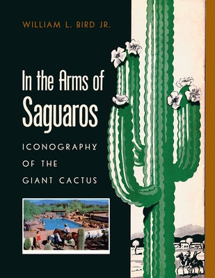 In the Arms of Saguaros: Iconography of the Giant Cactus by Bird, William L.