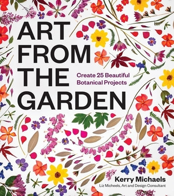 Art from the Garden: Create 25 Beautiful Botanical Projects by Michaels, Kerry