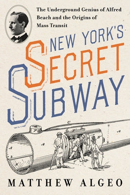 New York's Secret Subway: The Underground Genius of Alfred Beach and the Origins of Mass Transit by Algeo, Matthew