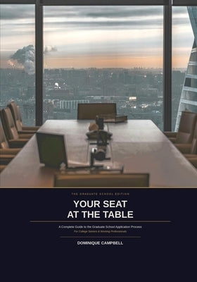YOUR SEAT AT THE TABLE The Graduate School Edition: A Complete Guide to the Graduate School Application Process by Campbell, Dominique