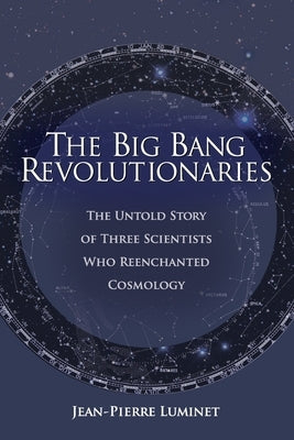 The Big Bang Revolutionaries: The Untold Story of Three Scientists Who Reenchanted Cosmology by Luminet, Jean-Pierre