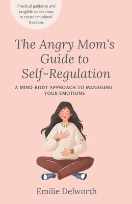 The Angry Mom's Guide to Self-Regulation: A Mind-Body Approach to Managing Your Emotions by Delworth, Emilie