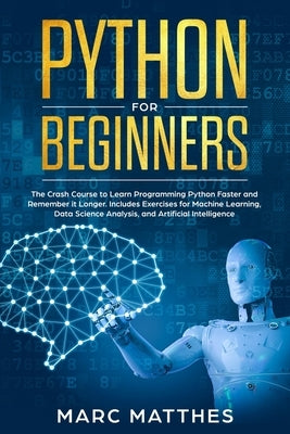 Python for Beginners: The Crash Course to Learn Programming Python Faster and Remember it Longer. Includes Exercises for Machine Learning, D by Matthes, Marc