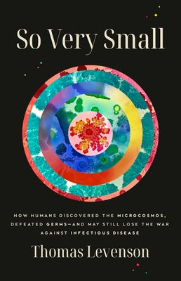 So Very Small: How Humans Discovered the Microcosmos, Defeated Germs--And May Still Lose the War Against Infectious Disease by Levenson, Thomas