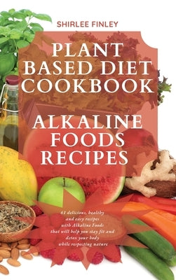 Plant Based Diet Cookbook - Alkaline Foods Recipes: 61 delicious, healthy and easy recipes with Alkaline Foods that will help you stay fit and detox y by Finley, Shirlee