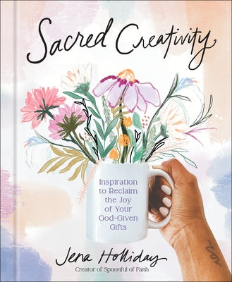 Sacred Creativity: Inspiration to Reclaim the Joy of Your God-Given Gifts by Holliday, Jena