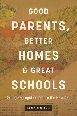 Good Parents, Better Homes, and Great Schools: Selling Segregation Before the New Deal by Benjamin, Karen