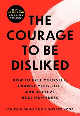 The Courage to Be Disliked: The Japanese Phenomenon That Shows You How to Change Your Life and Achieve Real Happiness by Kishimi, Ichiro