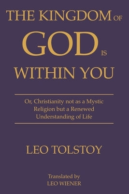 The Kingdom of God Is Within You Leo Tolstoy: Or, Christianity not as a Mystic Religion but a Renewed Understanding of Life by Tolstoy, Leo