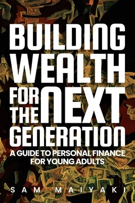 Building Wealth for the Next Generation: A Guide to Personal Finance for Young Adults by Maiyaki, Sam