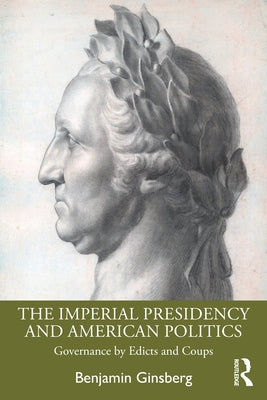 The Imperial Presidency and American Politics: Governance by Edicts and Coups by Ginsberg, Benjamin
