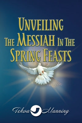 Unveiling the Messiah in the Spring Feasts by Manning, Tekoa