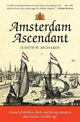 Amsterdam Ascendant: A novel of rebellion, faith, and daring enterprise that launch a Golden Age by Richards, Judith W.