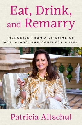 Eat, Drink, and Remarry: Memories from a Lifetime of Art, Class, and Southern Charm by Altschul, Patricia