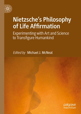 Nietzsche's Philosophy of Life Affirmation: Experimenting with Art and Science to Transfigure Humankind by McNeal, Michael J.