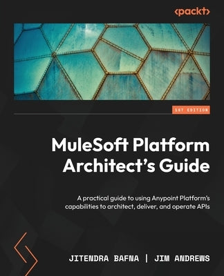 MuleSoft Platform Architect's Guide: A practical guide to using Anypoint Platform's capabilities to architect, deliver, and operate APIs by Bafna, Jitendra