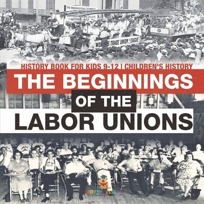 The Beginnings of the Labor Unions: History Book for Kids 9-12 Children's History by Baby Professor