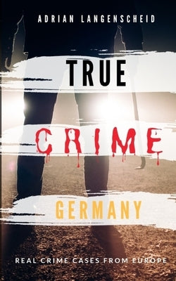 TRUE CRIME GERMANY real crime cases from Europe Adrian Langenscheid: 15 shocking short stories from real life by Langenscheid, Adrian