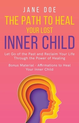 The Path to Heal Your Lost Inner Child: Let go of the Past and Reclaim Your Life Through the Power of Healing. Bonus Material - Affirmations to Heal y by Doe, Jane