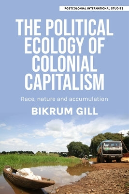 The Political Ecology of Colonial Capitalism: Race, Nature, and Accumulation by Gill, Bikrum