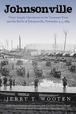 Johnsonville: Union Supply Operations on the Tennessee River and the Battle of Johnsonville, November 4-5, 1864 by Wooten, Jerry T.