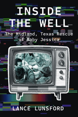 Inside the Well: The Midland, Texas Rescue of Baby Jessica by Lunsford, Lance