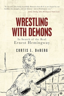 Wrestling with Demons: In Search of the Real Ernest Hemingway by DeBerg, Curtis L.