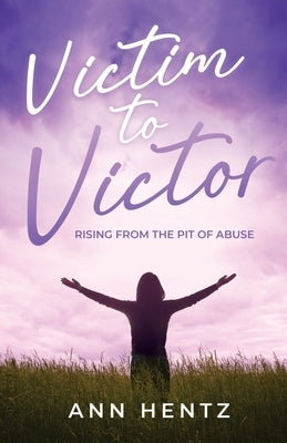 Victim to Victor: Rising from the Pit of Abuse by Hentz, Ann