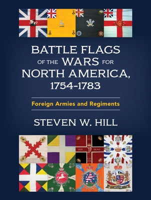 Battle Flags of the Wars for North America, 1754-1783: Foreign Armies and Regiments by Hill, Steven W.