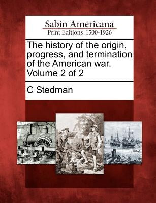 The History of the Origin, Progress, and Termination of the American War. Volume 2 of 2 by Stedman, C.