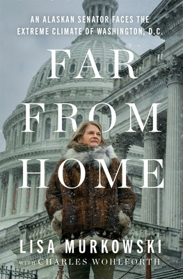 Far from Home: An Alaskan Senator Faces the Extreme Climate of Washington, D.C. by Murkowski, Lisa