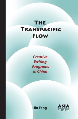 The Transpacific Flow: Creative Writing Programs in China by Feng, Jin