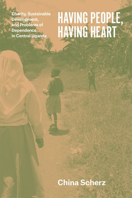 Having People, Having Heart: Charity, Sustainable Development, and Problems of Dependence in Central Uganda by Scherz, China