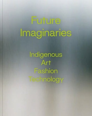 Future Imaginaries: Indigenous Art, Fashion, Technology by Scott, Amy