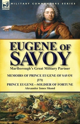 Eugene of Savoy: Marlborough's Great Military Partner-Memoirs of Prince Eugene of Savoy & Prince Eugene-Soldier of Fortune by Alexander by Prince Eugene