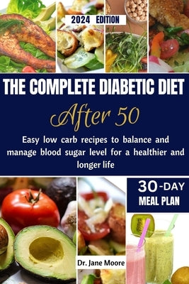 The Complete Diabetic Diet After 50 2024 Edition: Easy Low Carb Recipes to Balance and Manage Blood Sugar Level for a Healthier and Longer Life by Moore, Jane