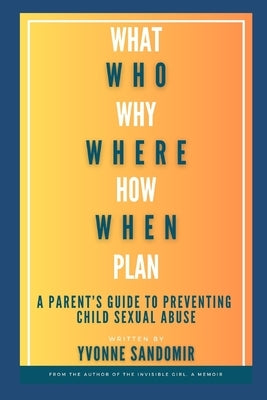 What, Why, Who, Where, How, When, Plan: A parent's guide to PREVENTING child sexual abuse by Sandomir, Yvonne