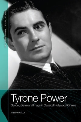 Tyrone Power: Gender, Genre and Image in Classical Hollywood Cinema by Kelly, Gillian