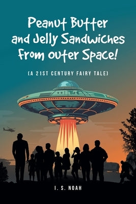 Peanut Butter and Jelly Sandwiches From Outer Space!: (A 21st Century Fairy Tale) by Noah, I. S.