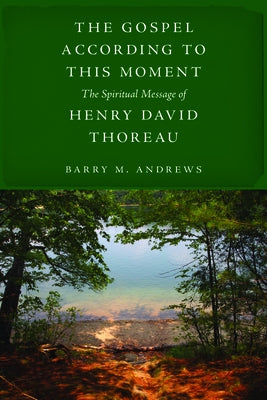 The Gospel According to This Moment: The Spiritual Message of Henry David Thoreau by Andrews, Barry M.